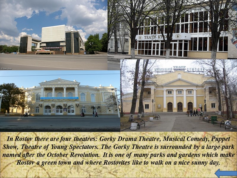 In Rostov there are four theatres: Gorky Drama Theatre, Musical Comedy, Puppet Show, Theatre